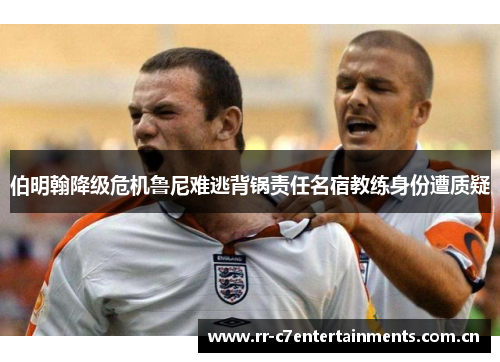 伯明翰降级危机鲁尼难逃背锅责任名宿教练身份遭质疑