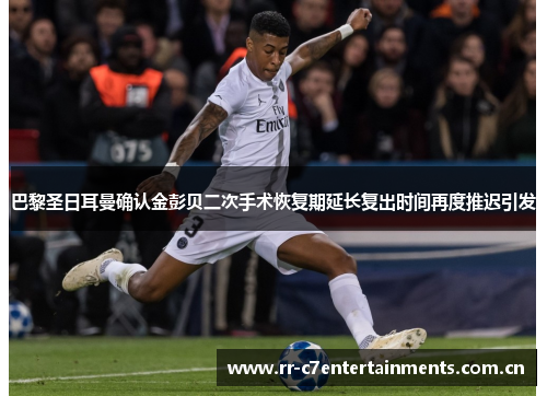 巴黎圣日耳曼确认金彭贝二次手术恢复期延长复出时间再度推迟引发
