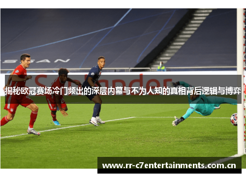 揭秘欧冠赛场冷门频出的深层内幕与不为人知的真相背后逻辑与博弈